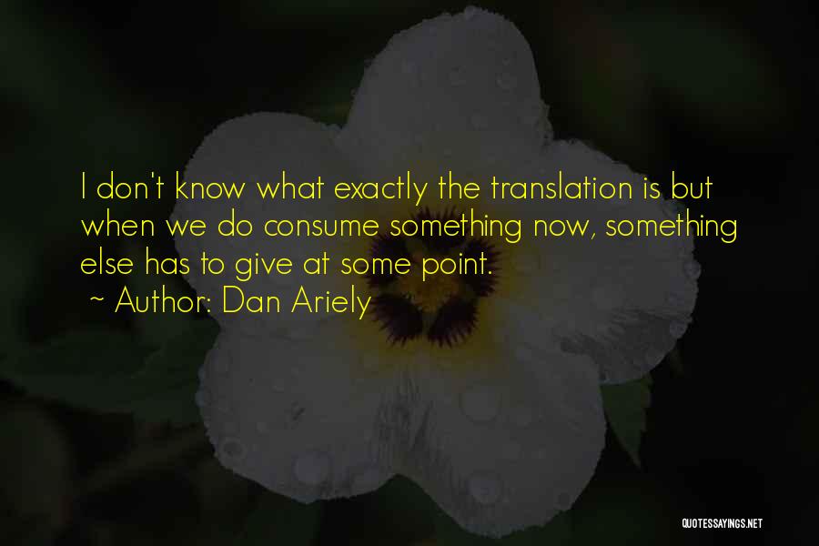 Dan Ariely Quotes: I Don't Know What Exactly The Translation Is But When We Do Consume Something Now, Something Else Has To Give