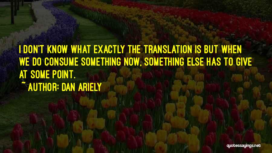 Dan Ariely Quotes: I Don't Know What Exactly The Translation Is But When We Do Consume Something Now, Something Else Has To Give