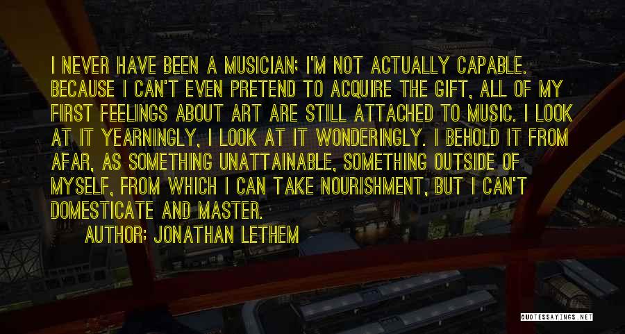 Jonathan Lethem Quotes: I Never Have Been A Musician; I'm Not Actually Capable. Because I Can't Even Pretend To Acquire The Gift, All