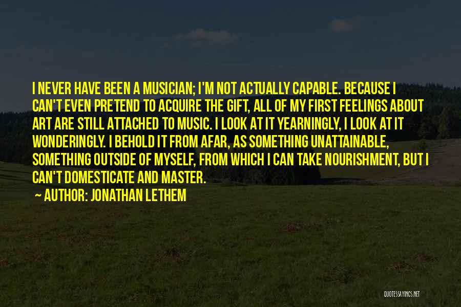 Jonathan Lethem Quotes: I Never Have Been A Musician; I'm Not Actually Capable. Because I Can't Even Pretend To Acquire The Gift, All