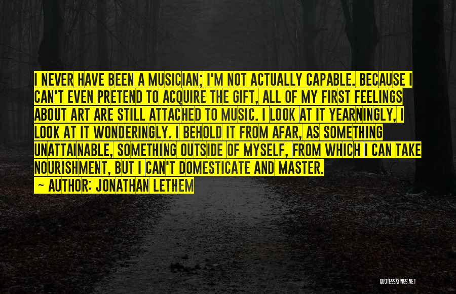 Jonathan Lethem Quotes: I Never Have Been A Musician; I'm Not Actually Capable. Because I Can't Even Pretend To Acquire The Gift, All