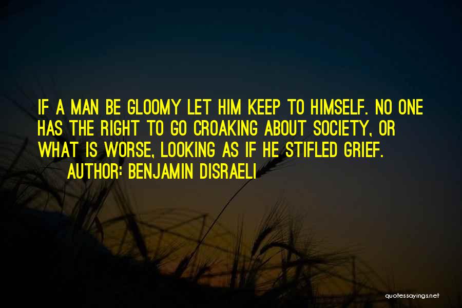 Benjamin Disraeli Quotes: If A Man Be Gloomy Let Him Keep To Himself. No One Has The Right To Go Croaking About Society,