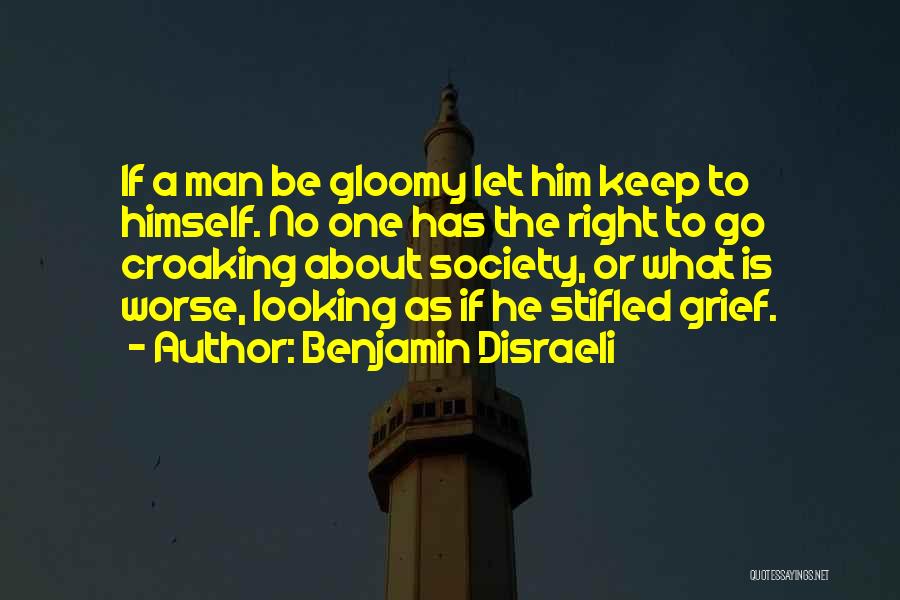Benjamin Disraeli Quotes: If A Man Be Gloomy Let Him Keep To Himself. No One Has The Right To Go Croaking About Society,