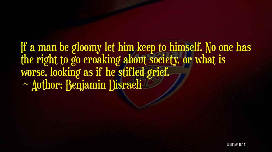 Benjamin Disraeli Quotes: If A Man Be Gloomy Let Him Keep To Himself. No One Has The Right To Go Croaking About Society,