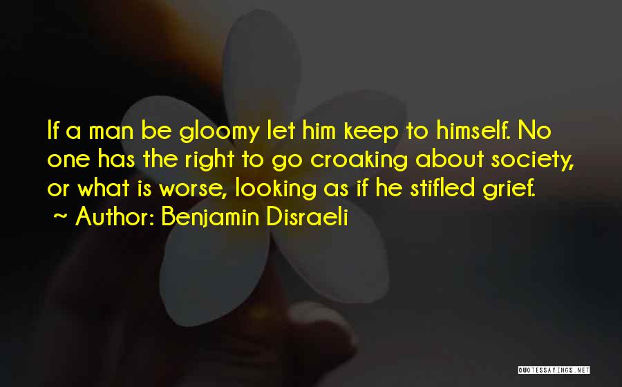 Benjamin Disraeli Quotes: If A Man Be Gloomy Let Him Keep To Himself. No One Has The Right To Go Croaking About Society,