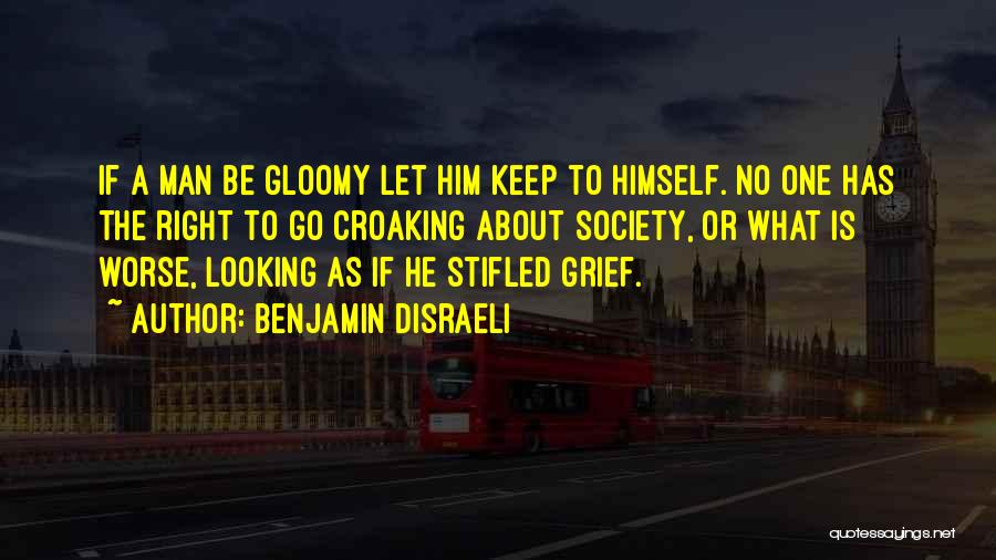 Benjamin Disraeli Quotes: If A Man Be Gloomy Let Him Keep To Himself. No One Has The Right To Go Croaking About Society,