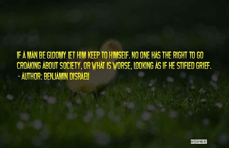 Benjamin Disraeli Quotes: If A Man Be Gloomy Let Him Keep To Himself. No One Has The Right To Go Croaking About Society,