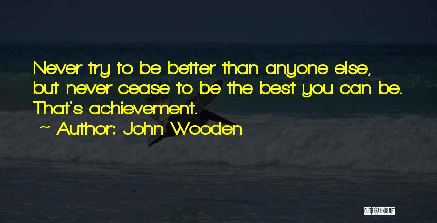 John Wooden Quotes: Never Try To Be Better Than Anyone Else, But Never Cease To Be The Best You Can Be. That's Achievement.