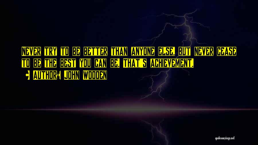 John Wooden Quotes: Never Try To Be Better Than Anyone Else, But Never Cease To Be The Best You Can Be. That's Achievement.