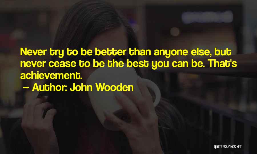 John Wooden Quotes: Never Try To Be Better Than Anyone Else, But Never Cease To Be The Best You Can Be. That's Achievement.