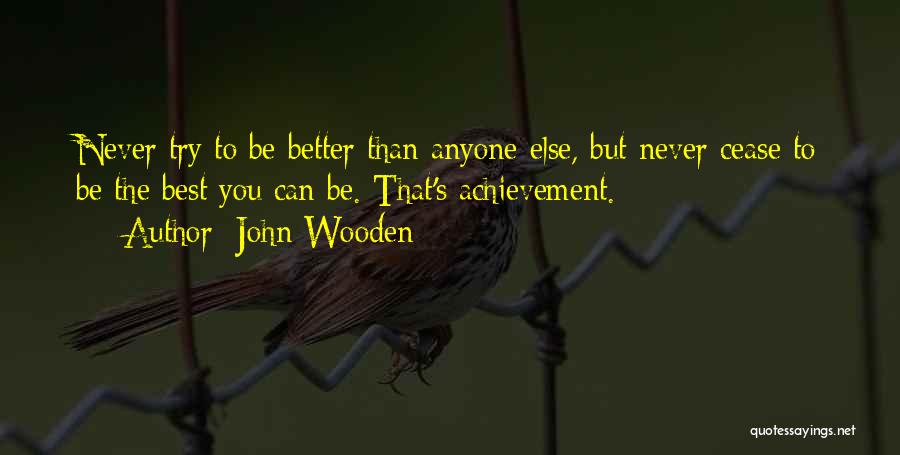 John Wooden Quotes: Never Try To Be Better Than Anyone Else, But Never Cease To Be The Best You Can Be. That's Achievement.