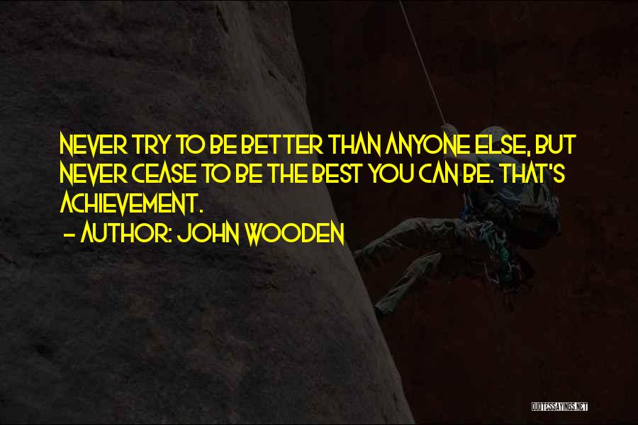 John Wooden Quotes: Never Try To Be Better Than Anyone Else, But Never Cease To Be The Best You Can Be. That's Achievement.