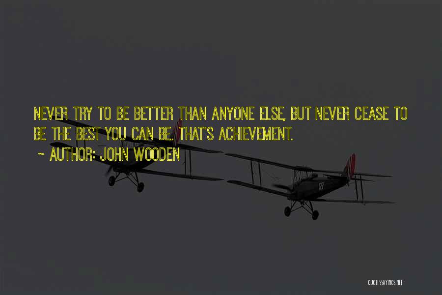 John Wooden Quotes: Never Try To Be Better Than Anyone Else, But Never Cease To Be The Best You Can Be. That's Achievement.