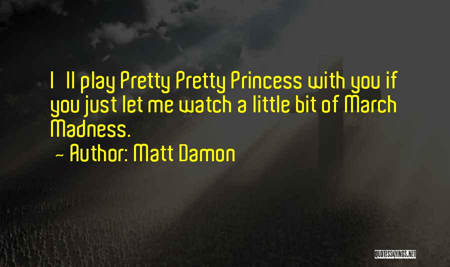 Matt Damon Quotes: I'll Play Pretty Pretty Princess With You If You Just Let Me Watch A Little Bit Of March Madness.