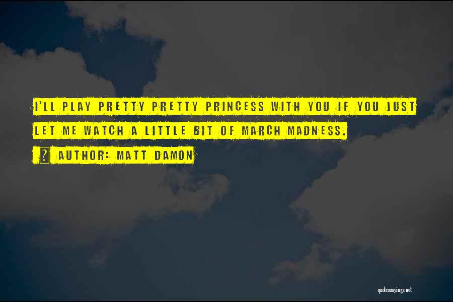 Matt Damon Quotes: I'll Play Pretty Pretty Princess With You If You Just Let Me Watch A Little Bit Of March Madness.