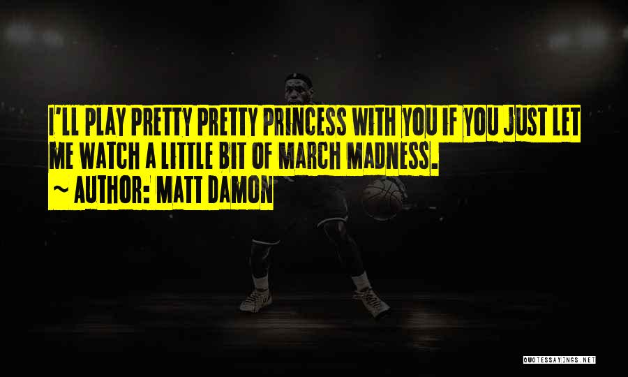 Matt Damon Quotes: I'll Play Pretty Pretty Princess With You If You Just Let Me Watch A Little Bit Of March Madness.