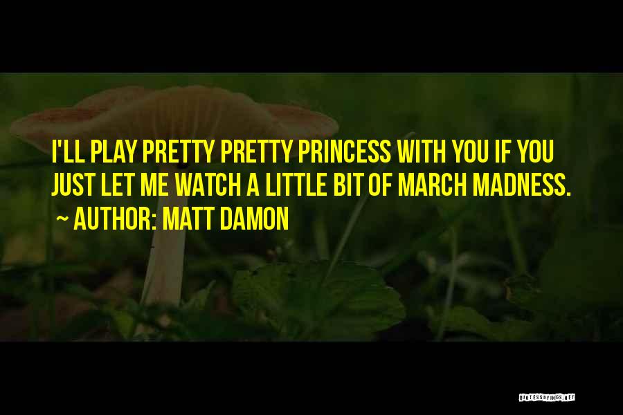 Matt Damon Quotes: I'll Play Pretty Pretty Princess With You If You Just Let Me Watch A Little Bit Of March Madness.