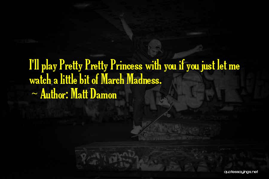 Matt Damon Quotes: I'll Play Pretty Pretty Princess With You If You Just Let Me Watch A Little Bit Of March Madness.