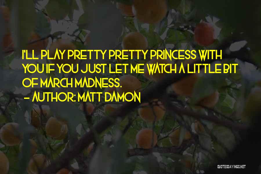 Matt Damon Quotes: I'll Play Pretty Pretty Princess With You If You Just Let Me Watch A Little Bit Of March Madness.