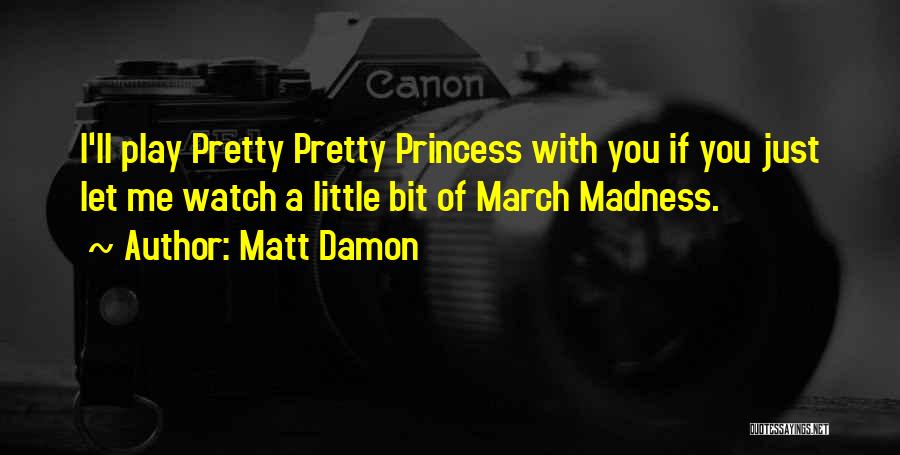 Matt Damon Quotes: I'll Play Pretty Pretty Princess With You If You Just Let Me Watch A Little Bit Of March Madness.