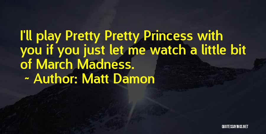 Matt Damon Quotes: I'll Play Pretty Pretty Princess With You If You Just Let Me Watch A Little Bit Of March Madness.