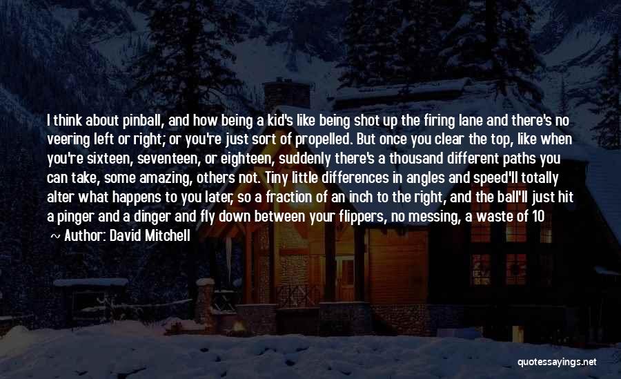 David Mitchell Quotes: I Think About Pinball, And How Being A Kid's Like Being Shot Up The Firing Lane And There's No Veering