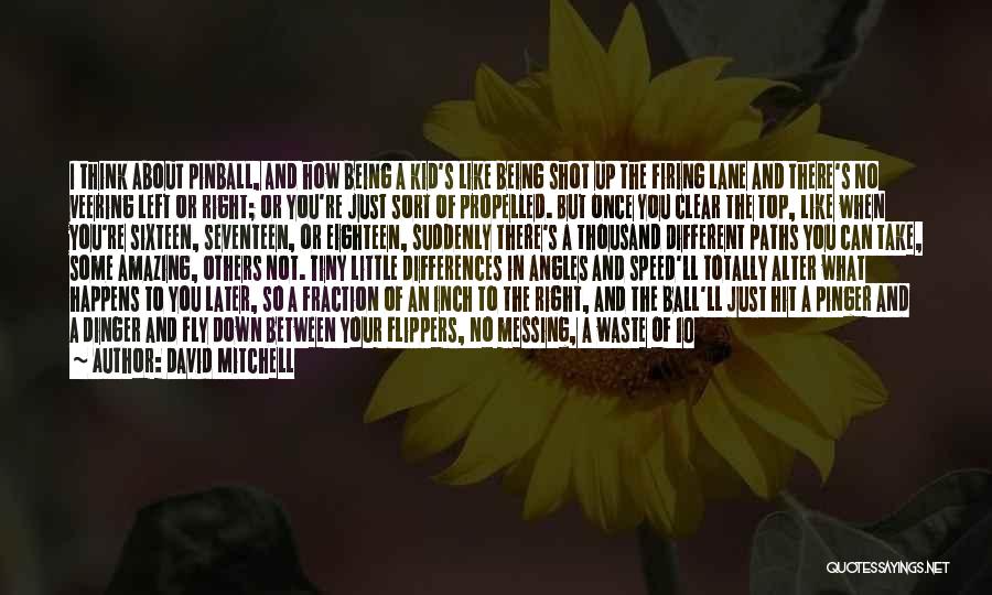 David Mitchell Quotes: I Think About Pinball, And How Being A Kid's Like Being Shot Up The Firing Lane And There's No Veering