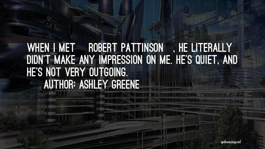 Ashley Greene Quotes: When I Met [robert Pattinson], He Literally Didn't Make Any Impression On Me. He's Quiet, And He's Not Very Outgoing.
