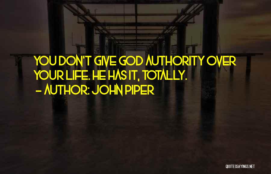 John Piper Quotes: You Don't Give God Authority Over Your Life. He Has It, Totally.