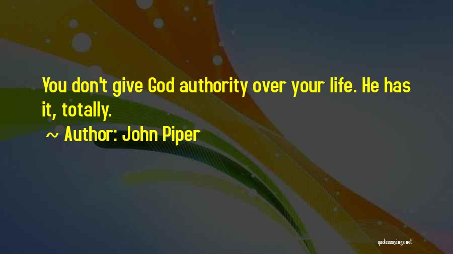 John Piper Quotes: You Don't Give God Authority Over Your Life. He Has It, Totally.