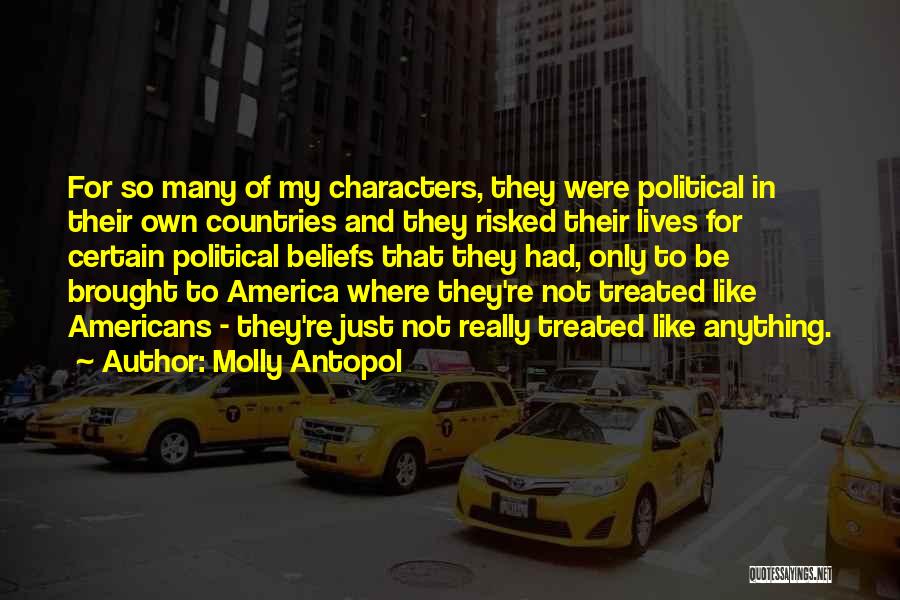 Molly Antopol Quotes: For So Many Of My Characters, They Were Political In Their Own Countries And They Risked Their Lives For Certain