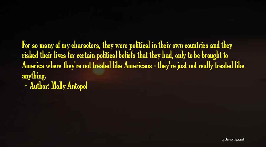 Molly Antopol Quotes: For So Many Of My Characters, They Were Political In Their Own Countries And They Risked Their Lives For Certain