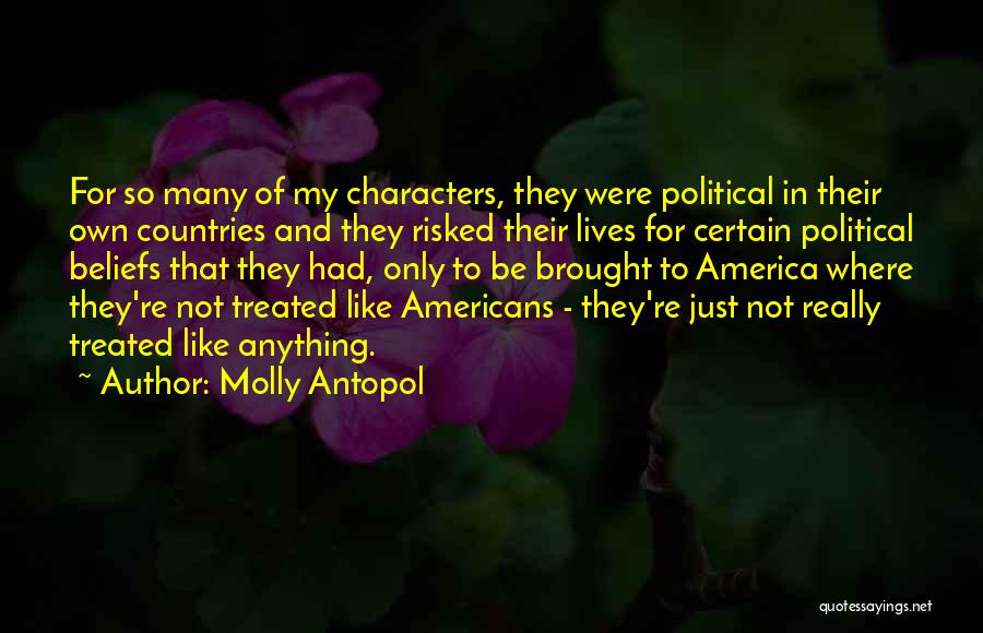 Molly Antopol Quotes: For So Many Of My Characters, They Were Political In Their Own Countries And They Risked Their Lives For Certain