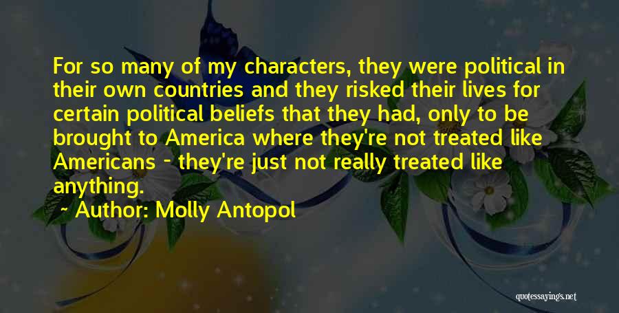 Molly Antopol Quotes: For So Many Of My Characters, They Were Political In Their Own Countries And They Risked Their Lives For Certain