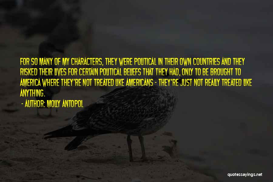 Molly Antopol Quotes: For So Many Of My Characters, They Were Political In Their Own Countries And They Risked Their Lives For Certain