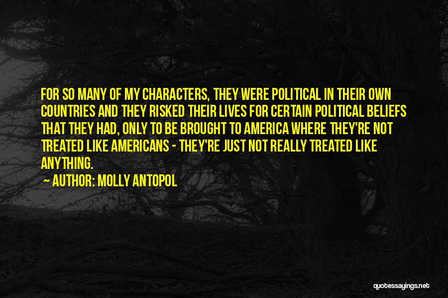 Molly Antopol Quotes: For So Many Of My Characters, They Were Political In Their Own Countries And They Risked Their Lives For Certain