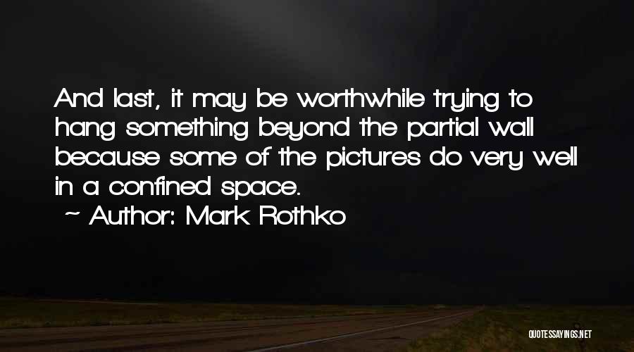 Mark Rothko Quotes: And Last, It May Be Worthwhile Trying To Hang Something Beyond The Partial Wall Because Some Of The Pictures Do