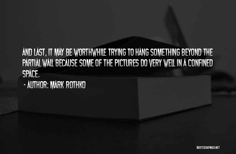 Mark Rothko Quotes: And Last, It May Be Worthwhile Trying To Hang Something Beyond The Partial Wall Because Some Of The Pictures Do