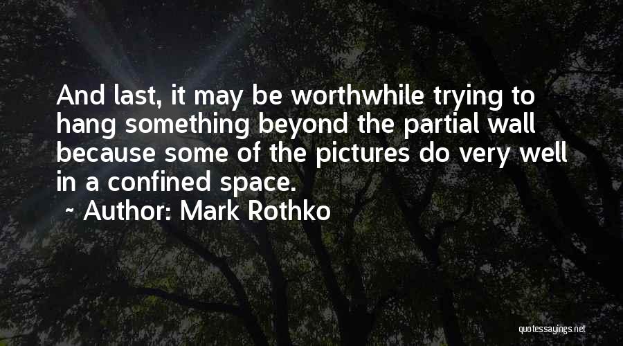 Mark Rothko Quotes: And Last, It May Be Worthwhile Trying To Hang Something Beyond The Partial Wall Because Some Of The Pictures Do