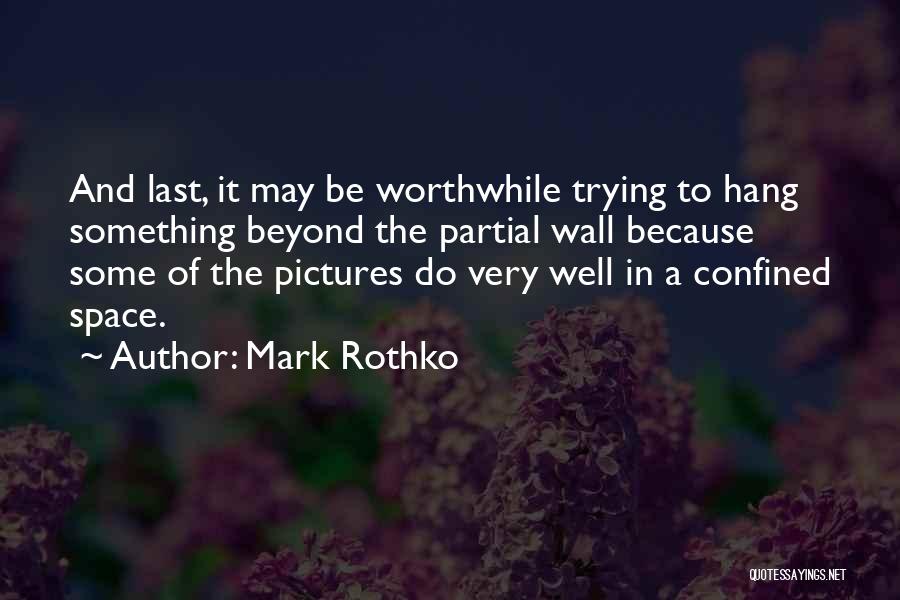 Mark Rothko Quotes: And Last, It May Be Worthwhile Trying To Hang Something Beyond The Partial Wall Because Some Of The Pictures Do