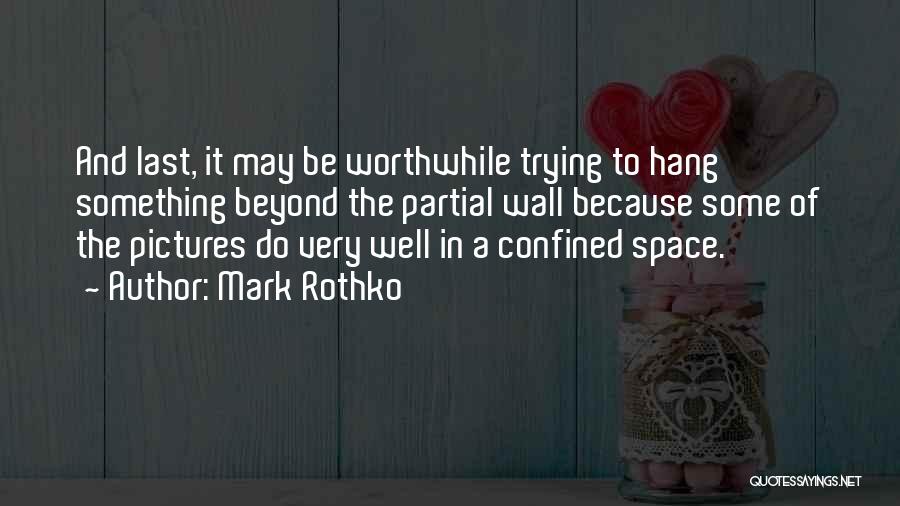 Mark Rothko Quotes: And Last, It May Be Worthwhile Trying To Hang Something Beyond The Partial Wall Because Some Of The Pictures Do