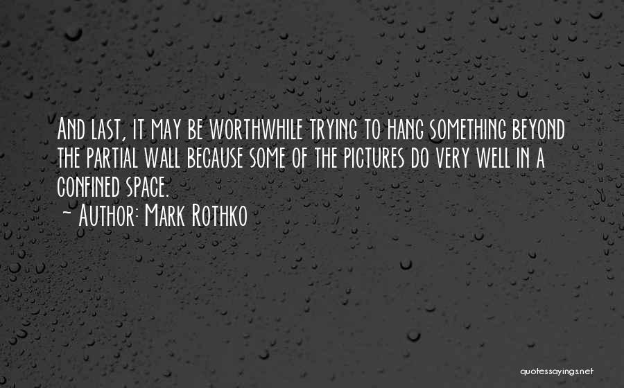 Mark Rothko Quotes: And Last, It May Be Worthwhile Trying To Hang Something Beyond The Partial Wall Because Some Of The Pictures Do