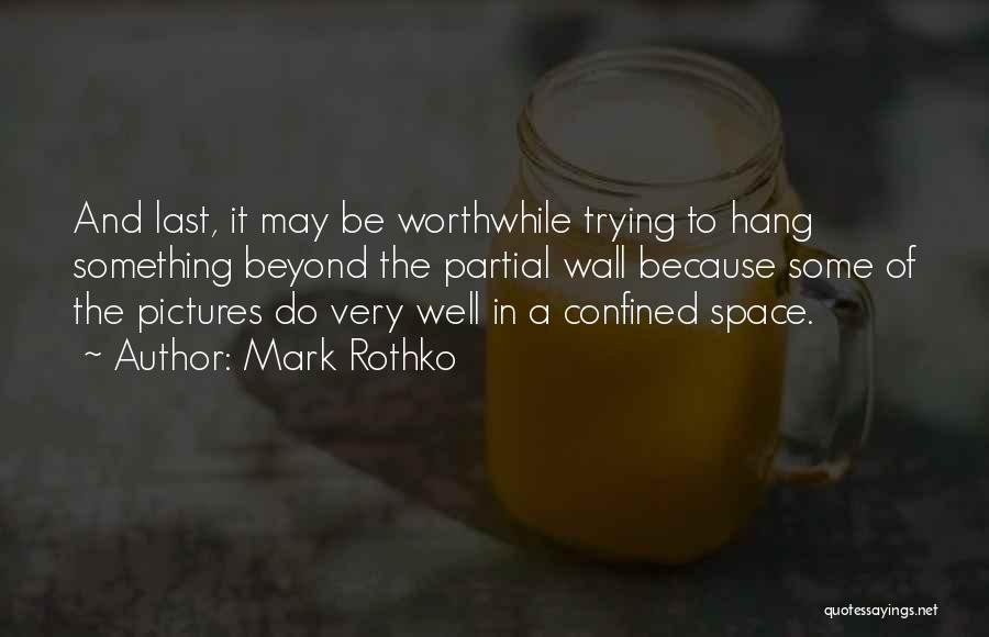 Mark Rothko Quotes: And Last, It May Be Worthwhile Trying To Hang Something Beyond The Partial Wall Because Some Of The Pictures Do