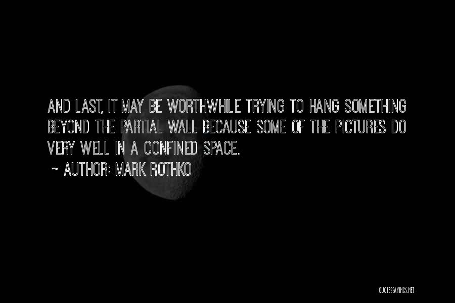 Mark Rothko Quotes: And Last, It May Be Worthwhile Trying To Hang Something Beyond The Partial Wall Because Some Of The Pictures Do