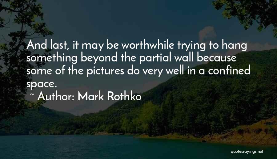 Mark Rothko Quotes: And Last, It May Be Worthwhile Trying To Hang Something Beyond The Partial Wall Because Some Of The Pictures Do