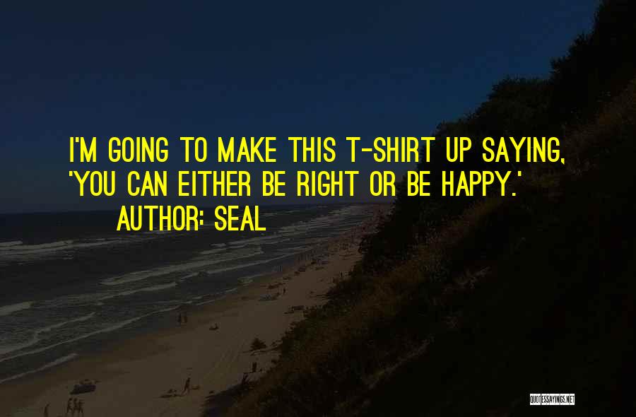 Seal Quotes: I'm Going To Make This T-shirt Up Saying, 'you Can Either Be Right Or Be Happy.'