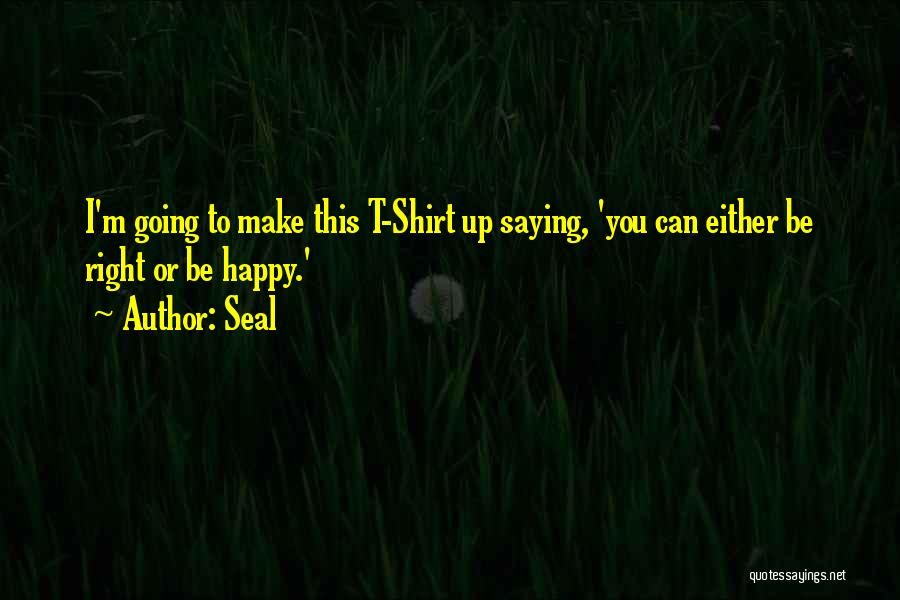 Seal Quotes: I'm Going To Make This T-shirt Up Saying, 'you Can Either Be Right Or Be Happy.'