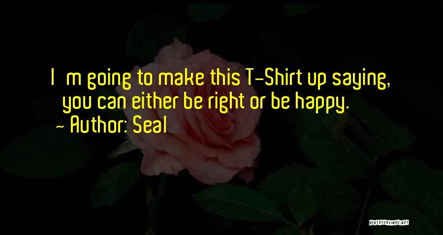 Seal Quotes: I'm Going To Make This T-shirt Up Saying, 'you Can Either Be Right Or Be Happy.'