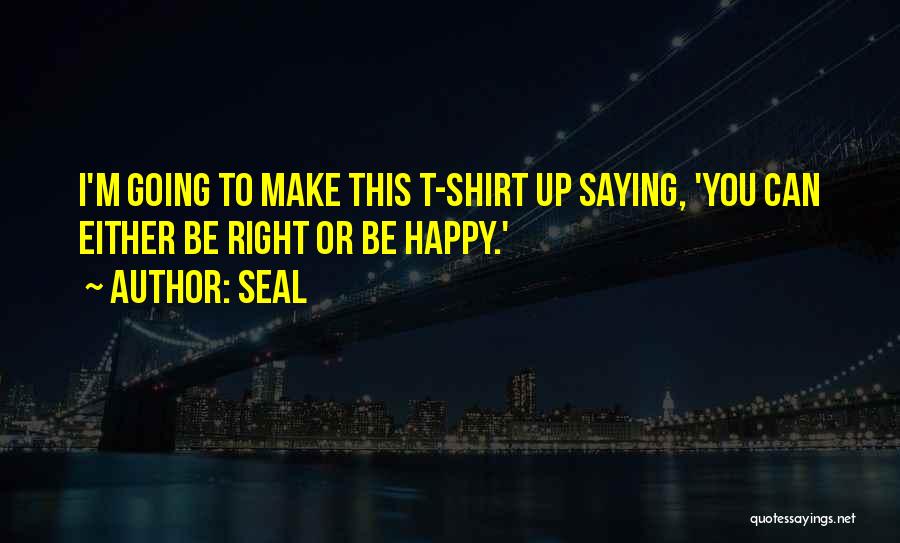 Seal Quotes: I'm Going To Make This T-shirt Up Saying, 'you Can Either Be Right Or Be Happy.'