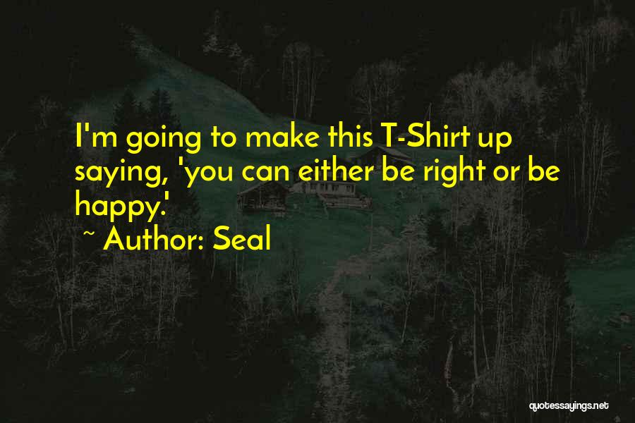 Seal Quotes: I'm Going To Make This T-shirt Up Saying, 'you Can Either Be Right Or Be Happy.'
